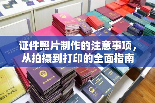 长汀证件照片制作的注意事项，从拍摄到打印的全面指南